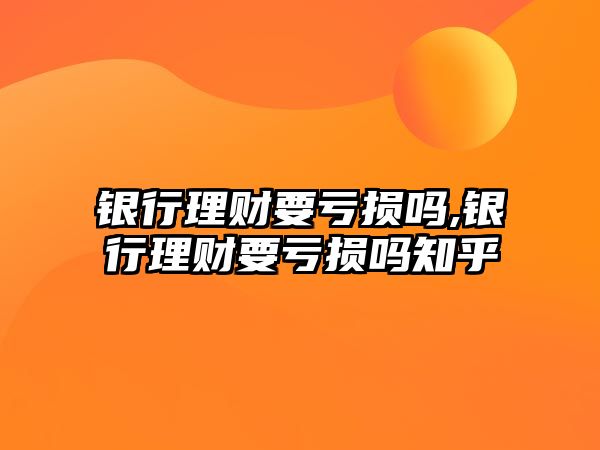 銀行理財要虧損嗎,銀行理財要虧損嗎知乎