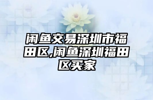 閑魚交易深圳市福田區(qū),閑魚深圳福田區(qū)買家