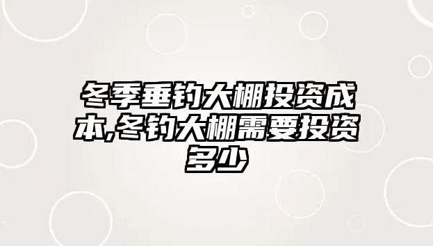 冬季垂釣大棚投資成本,冬釣大棚需要投資多少