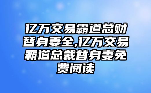 億萬交易霸道總財替身妻全,億萬交易霸道總裁替身妻免費閱讀