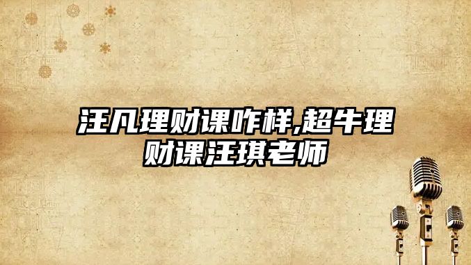 汪凡理財(cái)課咋樣,超牛理財(cái)課汪琪老師