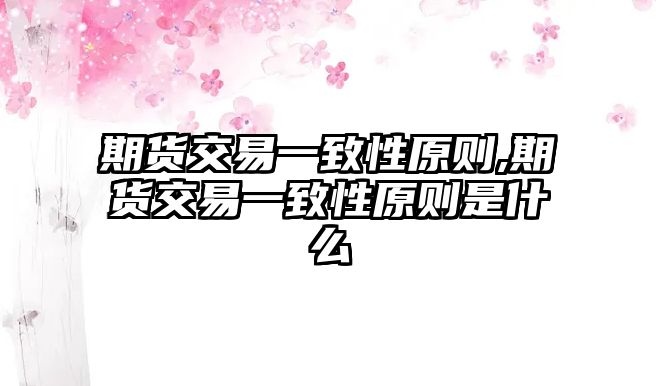 期貨交易一致性原則,期貨交易一致性原則是什么