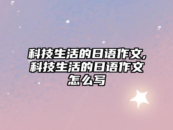 科技生活的日語作文,科技生活的日語作文怎么寫