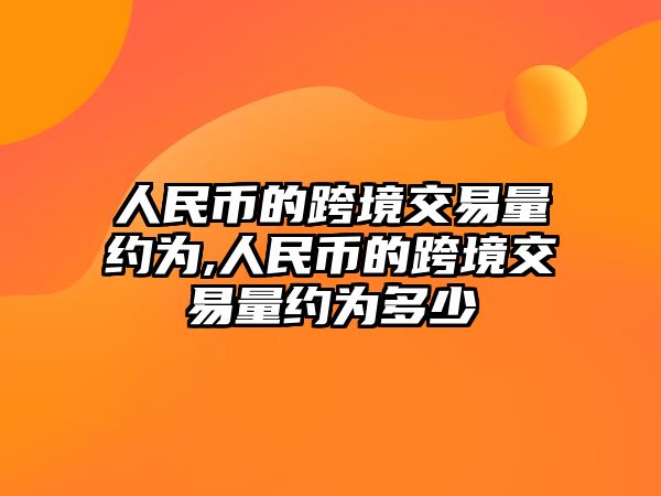 人民幣的跨境交易量約為,人民幣的跨境交易量約為多少