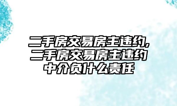 二手房交易房主違約,二手房交易房主違約中介負(fù)什么責(zé)任