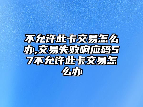 不允許此卡交易怎么辦,交易失敗響應(yīng)碼57不允許此卡交易怎么辦