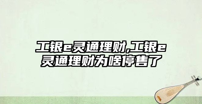 工銀e靈通理財(cái),工銀e靈通理財(cái)為啥停售了