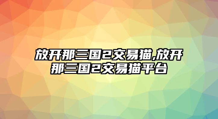 放開那三國(guó)2交易貓,放開那三國(guó)2交易貓平臺(tái)