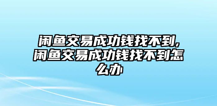 閑魚(yú)交易成功錢(qián)找不到,閑魚(yú)交易成功錢(qián)找不到怎么辦