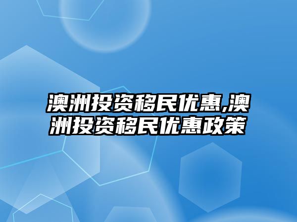 澳洲投資移民優(yōu)惠,澳洲投資移民優(yōu)惠政策