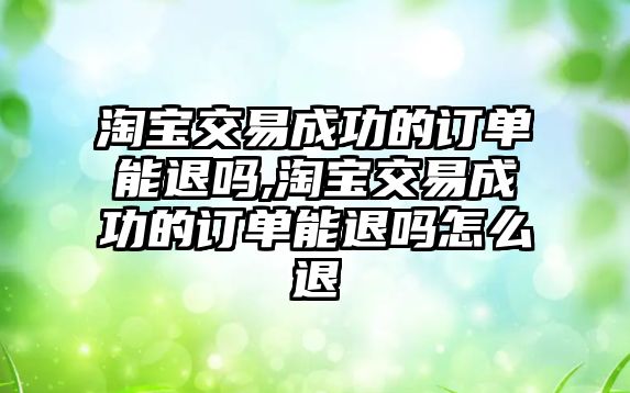 淘寶交易成功的訂單能退嗎,淘寶交易成功的訂單能退嗎怎么退