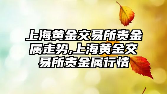 上海黃金交易所貴金屬走勢,上海黃金交易所貴金屬行情