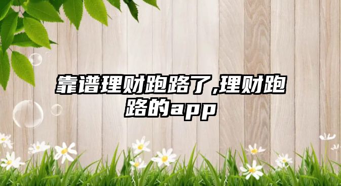 靠譜理財跑路了,理財跑路的app