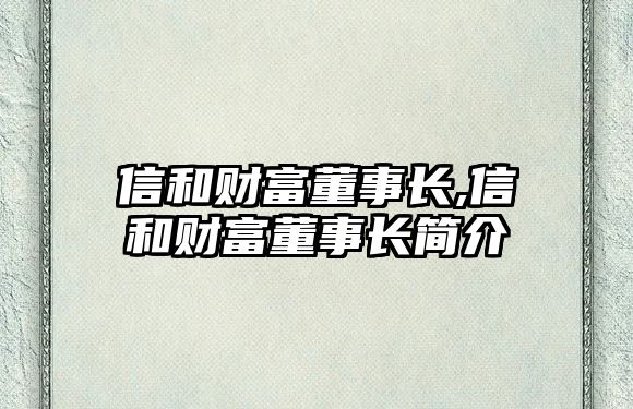 信和財富董事長,信和財富董事長簡介