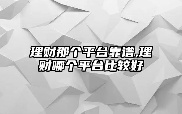 理財(cái)那個(gè)平臺(tái)靠譜,理財(cái)哪個(gè)平臺(tái)比較好