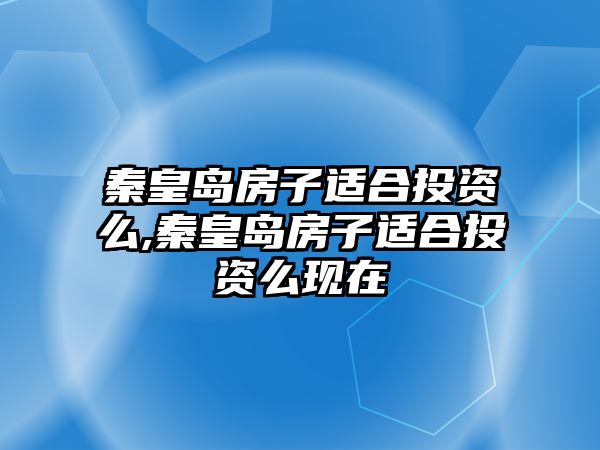 秦皇島房子適合投資么,秦皇島房子適合投資么現(xiàn)在