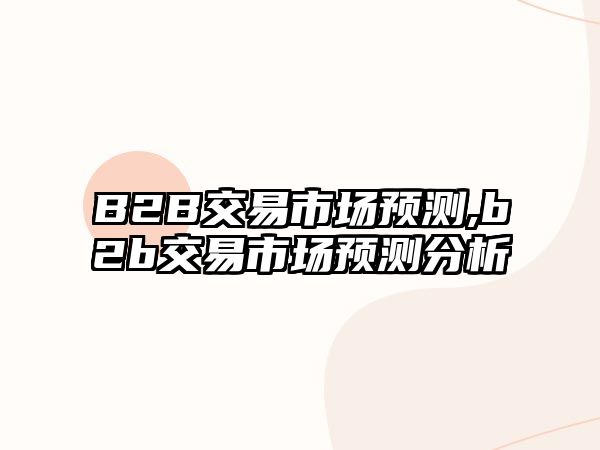 B2B交易市場(chǎng)預(yù)測(cè),b2b交易市場(chǎng)預(yù)測(cè)分析