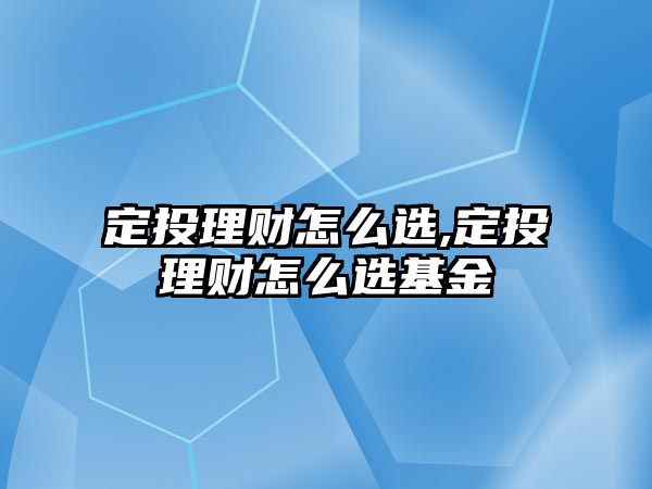 定投理財(cái)怎么選,定投理財(cái)怎么選基金