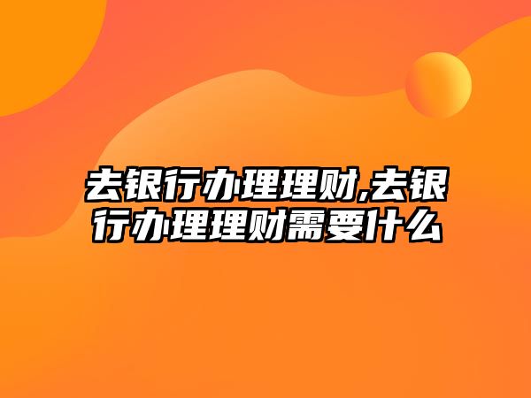 去銀行辦理理財(cái),去銀行辦理理財(cái)需要什么