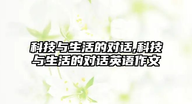 科技與生活的對話,科技與生活的對話英語作文