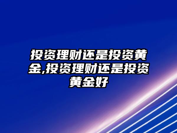 投資理財還是投資黃金,投資理財還是投資黃金好