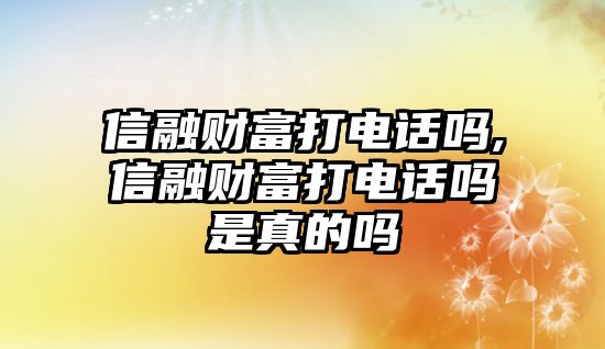 信融財富打電話嗎,信融財富打電話嗎是真的嗎