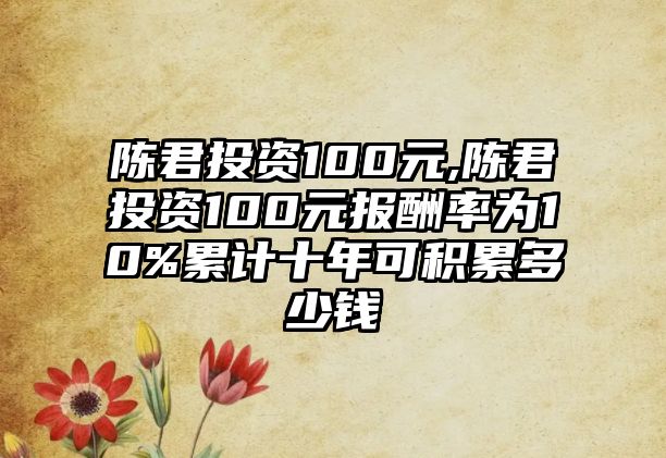 陳君投資100元,陳君投資100元報酬率為10%累計十年可積累多少錢