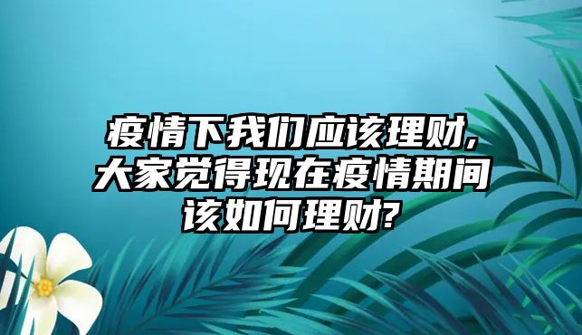 疫情下我們應(yīng)該理財,大家覺得現(xiàn)在疫情期間該如何理財?