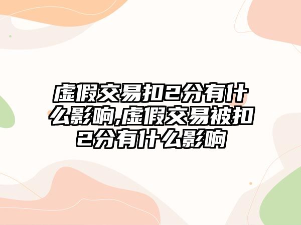 虛假交易扣2分有什么影響,虛假交易被扣2分有什么影響