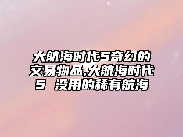 大航海時(shí)代5奇幻的交易物品,大航海時(shí)代5 沒用的稀有航海