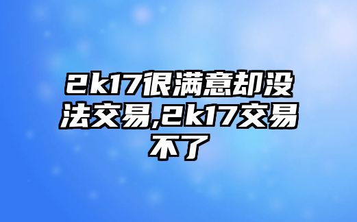 2k17很滿意卻沒法交易,2k17交易不了