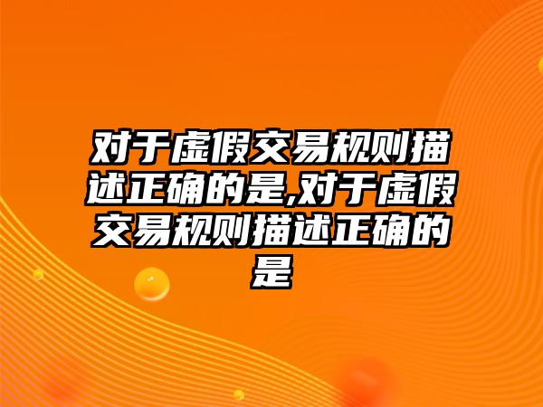 對(duì)于虛假交易規(guī)則描述正確的是,對(duì)于虛假交易規(guī)則描述正確的是