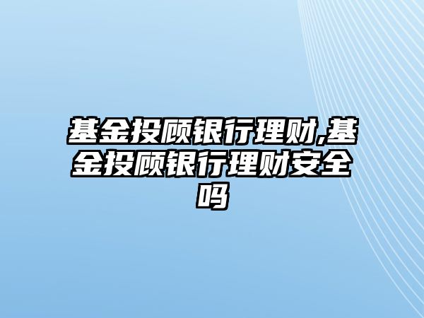 基金投顧銀行理財(cái),基金投顧銀行理財(cái)安全嗎