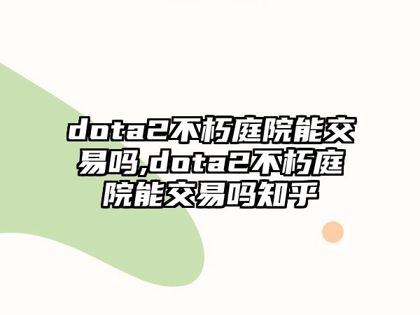 dota2不朽庭院能交易嗎,dota2不朽庭院能交易嗎知乎